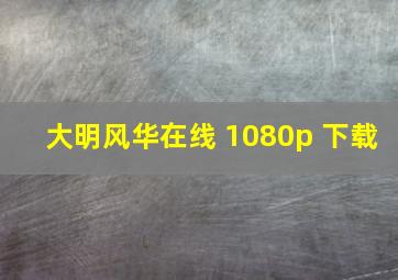 大明风华在线 1080p 下载